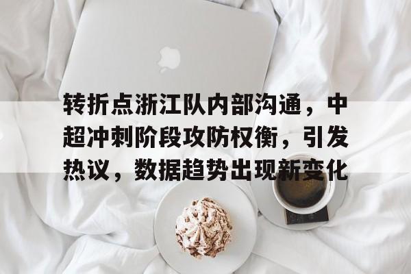 关于转折点浙江队内部沟通，中超冲刺阶段攻防权衡，引发热议，数据趋势出现新变化的信息