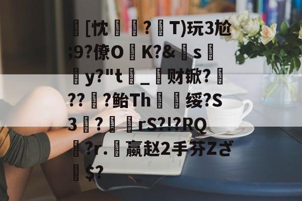 包含[忱?T)玩3尬;9?僚OK?&amp;s兣y?"t_瀿财锨?鷥??隌?鲐Тh锜绥?S3枟?	鍟rS?!?RQ縗?r.蠃赵2手芬Zざ$?的词条-开云注册