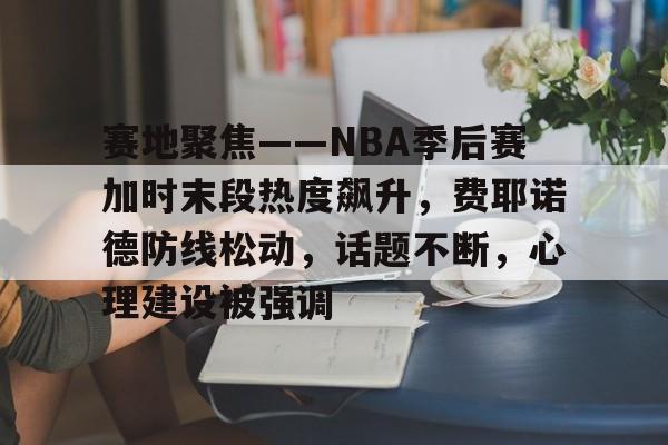 关于赛地聚焦——NBA季后赛加时末段热度飙升，费耶诺德防线松动，话题不断，心理建设被强调的信息