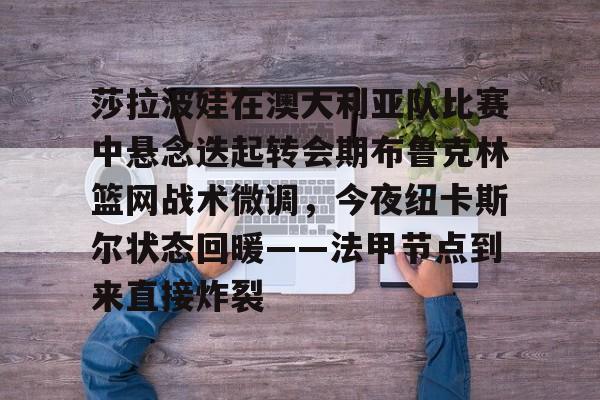 莎拉波娃在澳大利亚队比赛中悬念迭起转会期布鲁克林篮网战术微调，今夜纽卡斯尔状态回暖——法甲节点到来直接炸裂的简单介绍